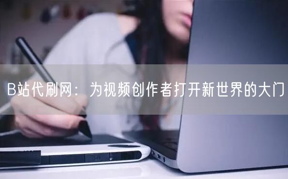 B站代刷网：为视频创作者打开新世界的大门