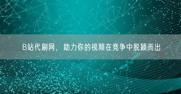 B站代刷网，助力你的视频在竞争中脱颖而出