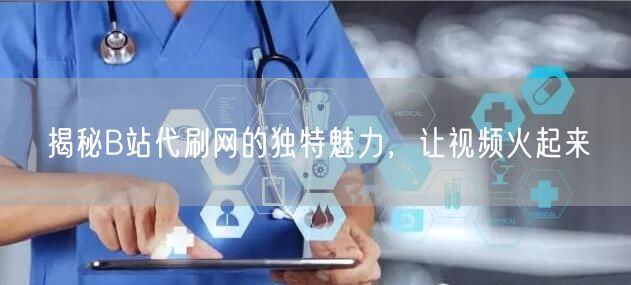 揭秘B站代刷网的独特魅力，让视频火起来