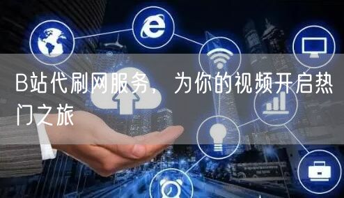 B站代刷网服务，为你的视频开启热门之旅