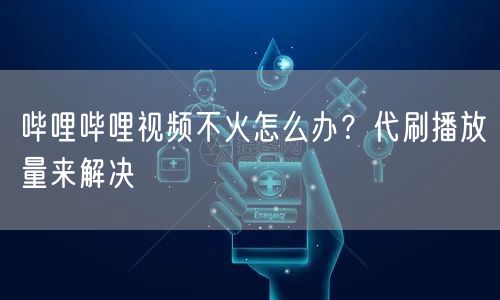 哔哩哔哩视频不火怎么办？代刷播放量来解决