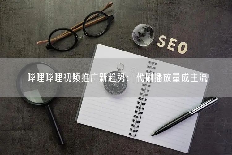哔哩哔哩视频推广新趋势：代刷播放量成主流