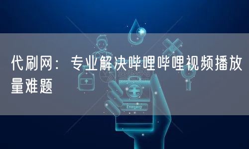 代刷网：专业解决哔哩哔哩视频播放量难题