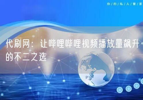 代刷网：让哔哩哔哩视频播放量飙升的不二之选