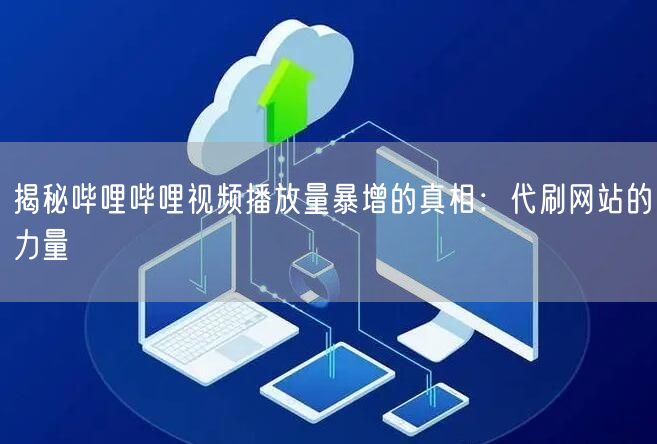 揭秘哔哩哔哩视频播放量暴增的真相：代刷网站的力量