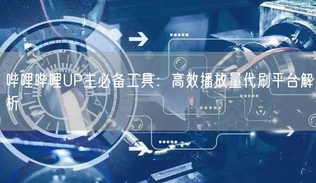 哔哩哔哩UP主必备工具：高效播放量代刷平台解析