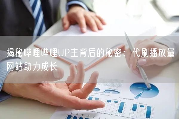 揭秘哔哩哔哩UP主背后的秘密：代刷播放量网站助力成长