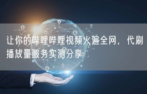 让你的哔哩哔哩视频火遍全网，代刷播放量服务实测分享