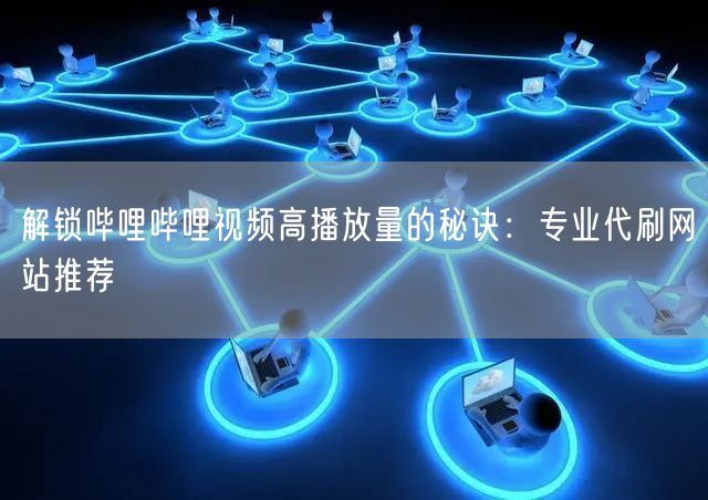 解锁哔哩哔哩视频高播放量的秘诀：专业代刷网站推荐