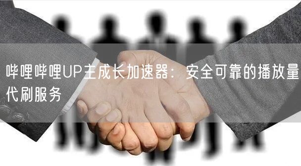 哔哩哔哩UP主成长加速器：安全可靠的播放量代刷服务