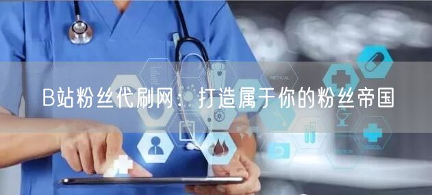 B站粉丝代刷网：打造属于你的粉丝帝国