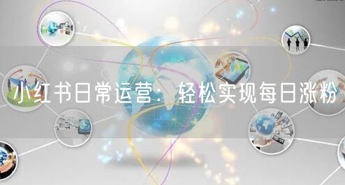 小红书日常运营：轻松实现每日涨粉