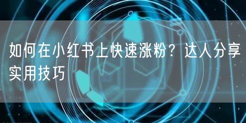 如何在小红书上快速涨粉？达人分享实用技巧