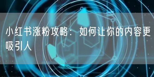 小红书涨粉攻略：如何让你的内容更吸引人