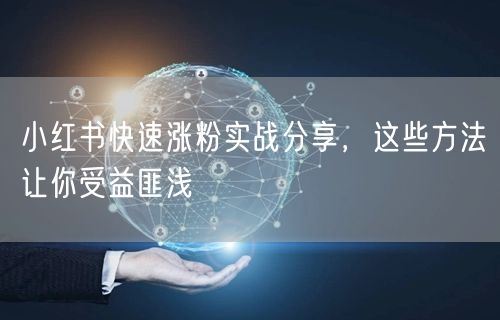 小红书快速涨粉实战分享，这些方法让你受益匪浅