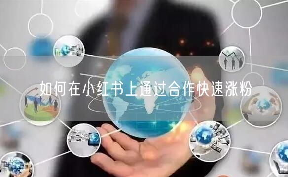如何在小红书上通过合作快速涨粉