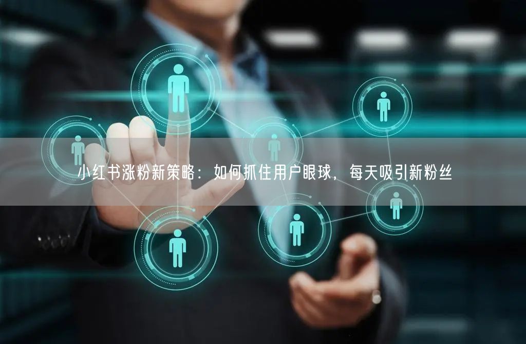 小红书涨粉新策略：如何抓住用户眼球，每天吸引新粉丝