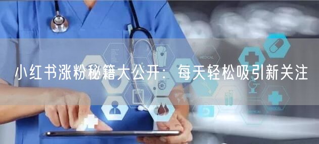 小红书涨粉秘籍大公开：每天轻松吸引新关注
