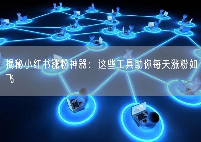 揭秘小红书涨粉神器：这些工具助你每天涨粉如飞