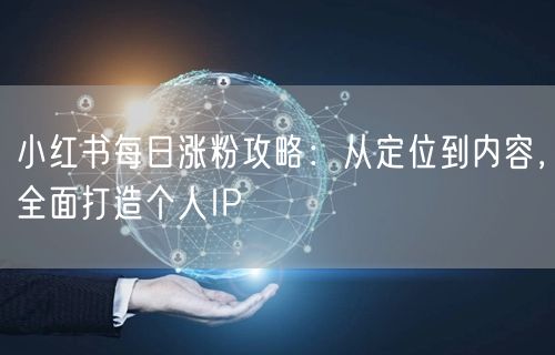 小红书每日涨粉攻略：从定位到内容，全面打造个人IP