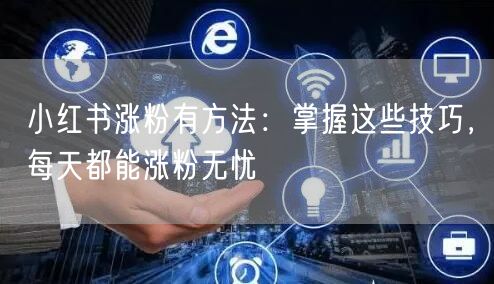 小红书涨粉有方法：掌握这些技巧，每天都能涨粉无忧