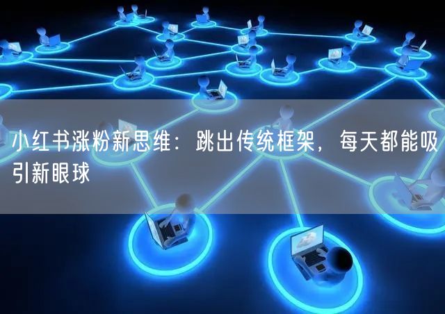 小红书涨粉新思维：跳出传统框架，每天都能吸引新眼球