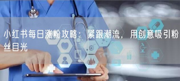 小红书每日涨粉攻略：紧跟潮流，用创意吸引粉丝目光