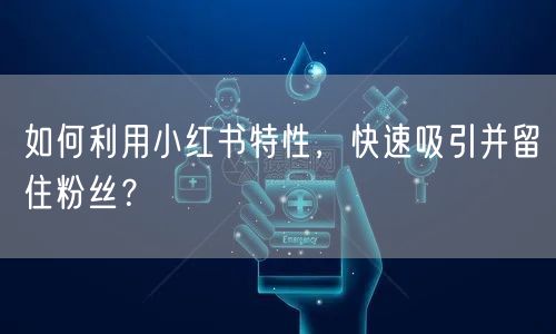 如何利用小红书特性，快速吸引并留住粉丝？