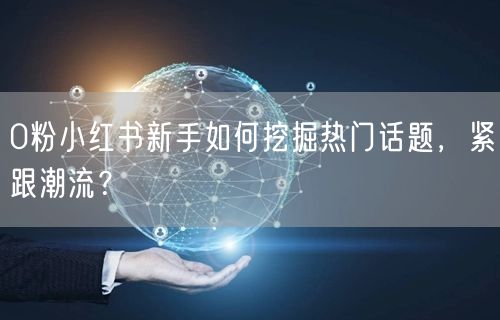 0粉小红书新手如何挖掘热门话题，紧跟潮流？