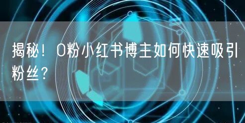 揭秘！0粉小红书博主如何快速吸引粉丝？