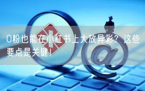 0粉也能在小红书上大放异彩？这些要点是关键！