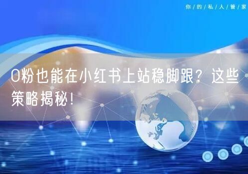 0粉也能在小红书上站稳脚跟？这些策略揭秘！