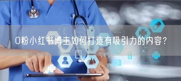 0粉小红书博主如何打造有吸引力的内容？