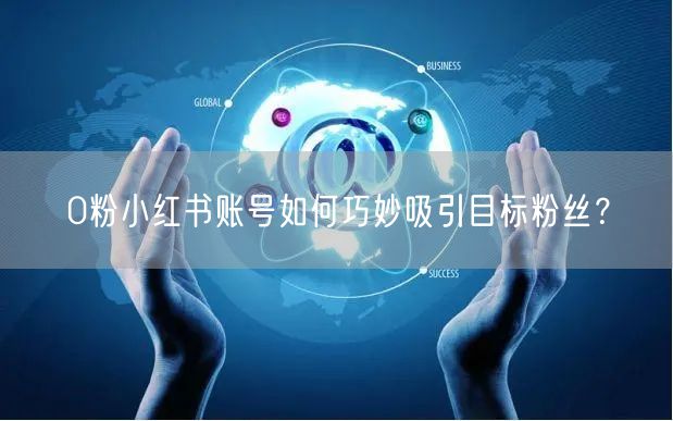 0粉小红书账号如何巧妙吸引目标粉丝？