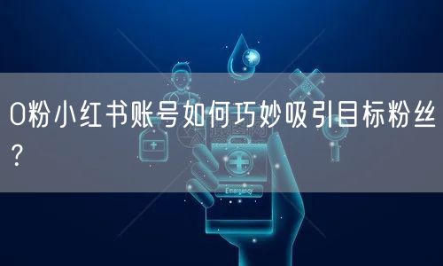 0粉小红书账号如何巧妙吸引目标粉丝？