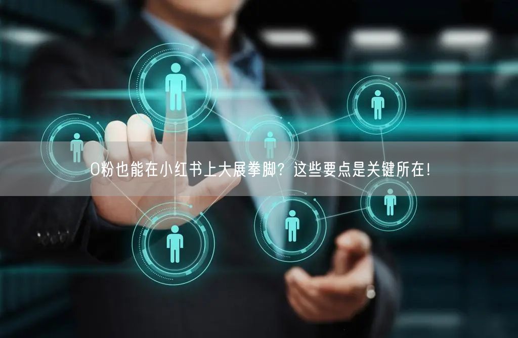 0粉也能在小红书上大展拳脚？这些要点是关键所在！
