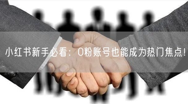 小红书新手必看：0粉账号也能成为热门焦点！