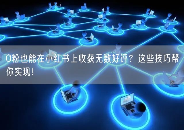 0粉也能在小红书上收获无数好评？这些技巧帮你实现！