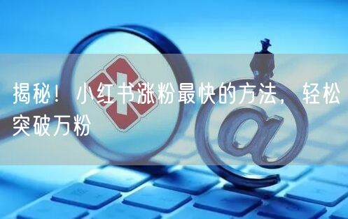 揭秘！小红书涨粉最快的方法，轻松突破万粉