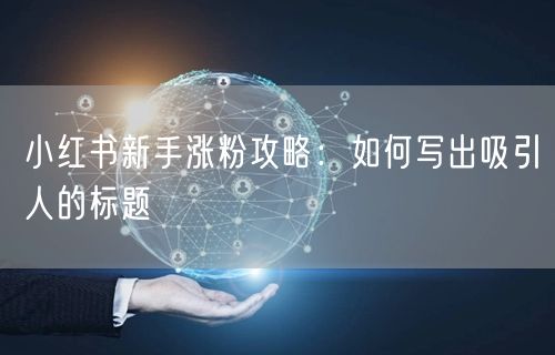 小红书新手涨粉攻略：如何写出吸引人的标题