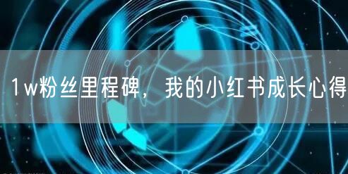 1w粉丝里程碑，我的小红书成长心得