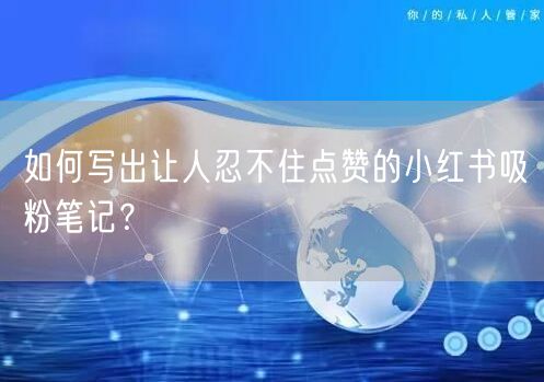 如何写出让人忍不住点赞的小红书吸粉笔记？