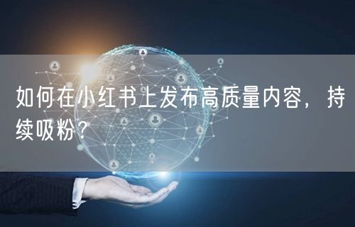 如何在小红书上发布高质量内容，持续吸粉？