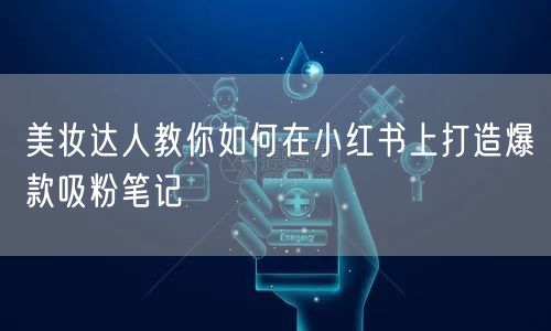 美妆达人教你如何在小红书上打造爆款吸粉笔记