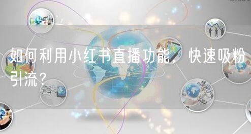 如何利用小红书直播功能，快速吸粉引流？