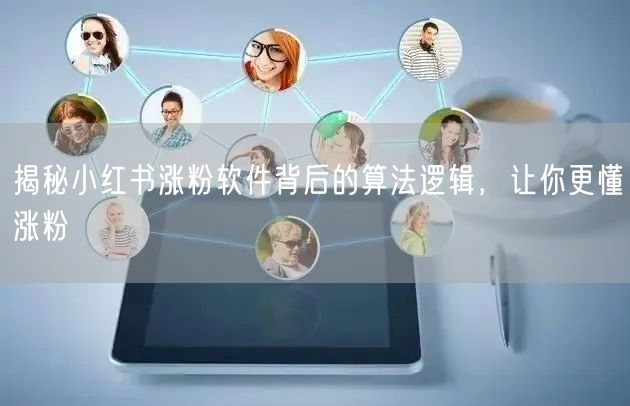 揭秘小红书涨粉软件背后的算法逻辑，让你更懂涨粉