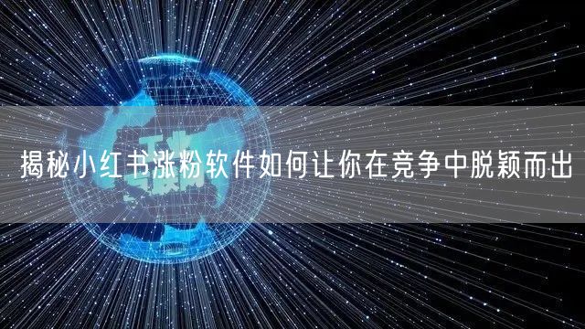 揭秘小红书涨粉软件如何让你在竞争中脱颖而出
