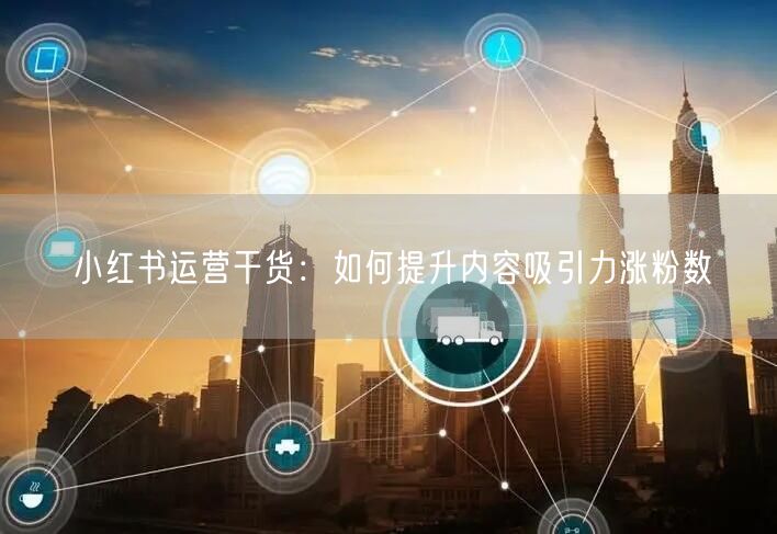 小红书运营干货：如何提升内容吸引力涨粉数