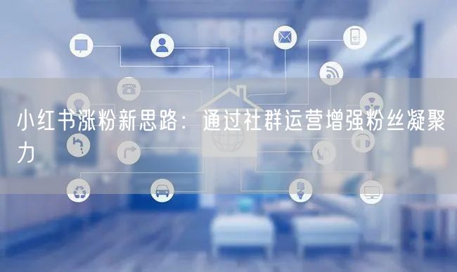 小红书涨粉新思路：通过社群运营增强粉丝凝聚力