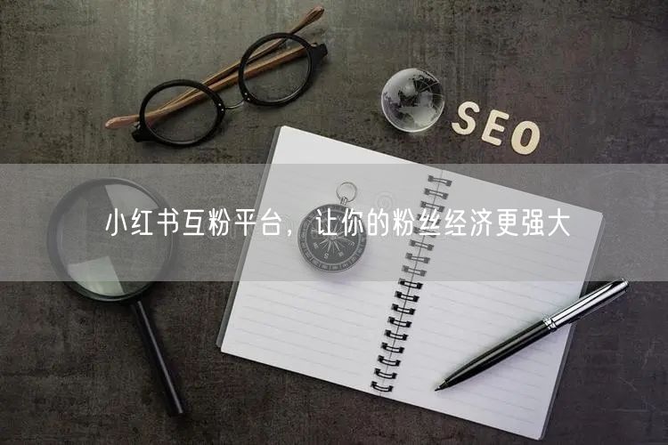 小红书互粉平台，让你的粉丝经济更强大